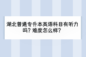 湖北普通專升本英語科目有聽力嗎？難度怎么樣？