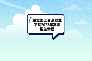 湖北國(guó)土資源職業(yè)學(xué)院2023年高職招生章程