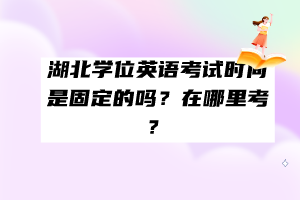 湖北學位英語考試時間是固定的嗎？在哪里考？