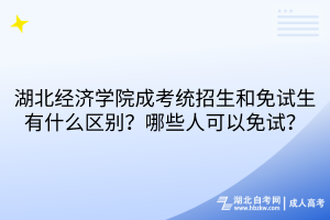 湖北經(jīng)濟(jì)學(xué)院成考統(tǒng)招生和免試生有什么區(qū)別？哪些人可以免試？