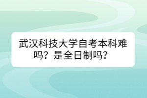 武漢科技大學(xué)自考本科難嗎？是全日制嗎？