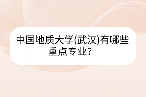中國地質大學(武漢)有哪些重點專業(yè)？