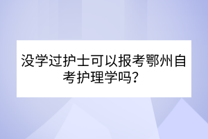 沒學(xué)過護(hù)士可以報(bào)考鄂州自考護(hù)理學(xué)嗎？