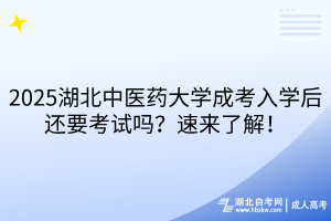 2025湖北中醫(yī)藥大學成考入學后還要考試嗎？速來了解！
