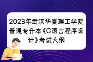2023年武漢華夏理工學院普通專升本《C語言程序設計》考試大綱