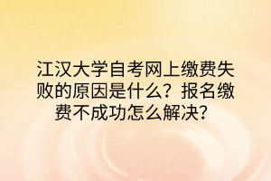 江漢大學(xué)自考網(wǎng)上繳費(fèi)失敗的原因是什么？報名繳費(fèi)不成功怎么解決？