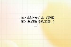2023湖北專升本《管理學》單項選擇練習題（二）