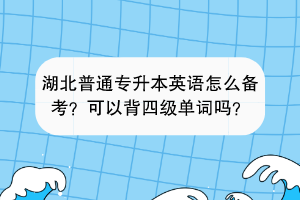 湖北普通專升本英語怎么備考？可以背四級單詞嗎？