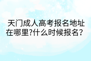 天門成人高考報名地址在哪里?什么時候報名？