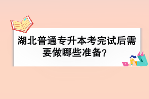 湖北普通專升本考完試后需要做哪些準備？