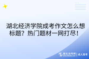 湖北經(jīng)濟學(xué)院成考作文怎么想標(biāo)題？熱門題材一網(wǎng)打盡！