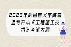 2023年武昌首義學(xué)院普通專升本《工程施工技術(shù)》考試大綱