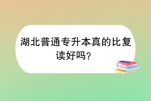 湖北普通專升本真的比復(fù)讀好嗎？