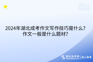 2024年湖北成考作文寫作技巧是什么？作文一般是什么題材？
