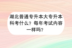 湖北普通專升本大專升本科考什么？每年考試內(nèi)容一樣嗎？