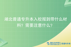 湖北普通專升本入校報(bào)到帶什么材料？需要注意什么？