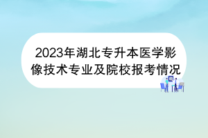 2023年湖北專(zhuān)升本醫(yī)學(xué)影像技術(shù)專(zhuān)業(yè)及院校報(bào)考情況