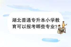 湖北普通專升本小學(xué)教育可以報(bào)考哪些專業(yè)？