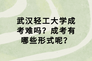 武漢輕工大學(xué)成考難嗎？成考有哪些形式呢？