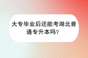 大專畢業(yè)后還能考湖北普通專升本嗎？