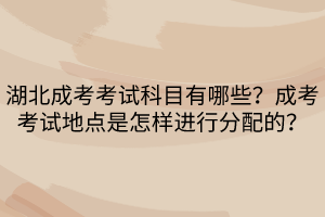 湖北成考考試科目有哪些？成考考試地點是怎樣進行分配的？