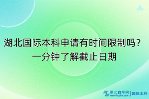 湖北國際本科申請有時間限制嗎？一分鐘了解截止日期