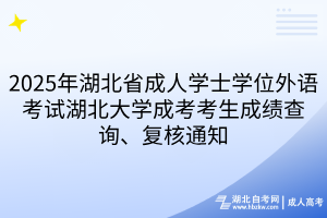 2025年湖北省成人學(xué)士學(xué)位外語考試湖北大學(xué)成考考生成績(jī)查詢、復(fù)核通知