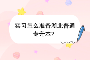 實習怎么準備湖北普通專升本？