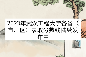 2023年武漢工程大學各?。ㄊ小^(qū)）錄取分數(shù)線（陸續(xù)發(fā)布中）