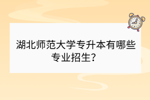 湖北師范大學(xué)專升本有哪些專業(yè)招生？