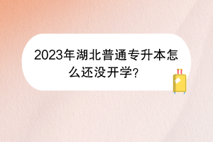 2023年湖北普通專升本怎么還沒開學？