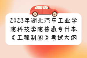 2023年湖北汽車工業(yè)學(xué)院科技學(xué)院普通專升本《工程制圖》考試大綱