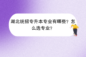 湖北統(tǒng)招專升本專業(yè)有哪些？怎么選專業(yè)？