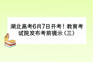 湖北高考6月7日開(kāi)考！教育考試院發(fā)布考前提示（三）