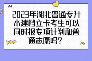 2023年湖北普通專升本建檔立卡考生可以同時(shí)報(bào)專項(xiàng)計(jì)劃和普通志愿嗎？