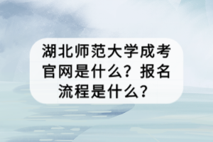 湖北師范大學(xué)成考官網(wǎng)是什么？報(bào)名流程是什么？