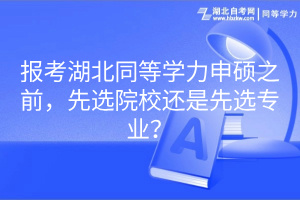 報考湖北同等學(xué)力申碩之前，先選院校還是先選專業(yè)？