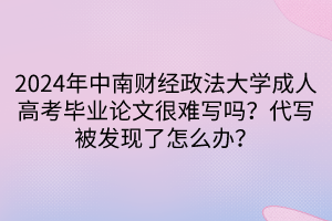 2024年中南財經(jīng)政法大學(xué)成人高考畢業(yè)論文很難寫嗎？代寫被發(fā)現(xiàn)了怎么辦？