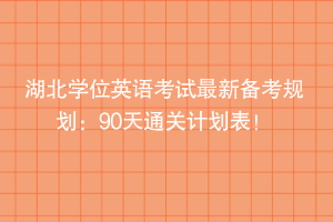 湖北學(xué)位英語(yǔ)考試最新備考規(guī)劃：90天通關(guān)計(jì)劃表！