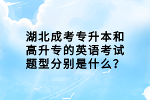 湖北成考專升本和高升專的英語考試題型分別是什么？