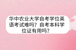 華中農(nóng)業(yè)大學(xué)自考學(xué)位英語(yǔ)考試難嗎？自考本科學(xué)位證有用嗎？