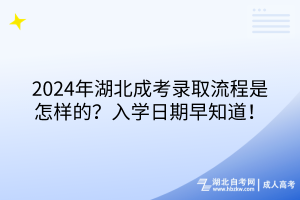 2024年湖北成考錄取流程是怎樣的？入學(xué)日期早知道！