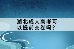 湖北成人高考可以提前交卷嗎？