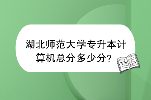 湖北師范大學(xué)專(zhuān)升本計(jì)算機(jī)總分多少分？
