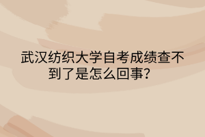 武漢紡織大學(xué)自考成績(jī)查不到了是怎么回事？