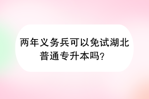 兩年義務(wù)兵可以免試湖北普通專升本嗎？