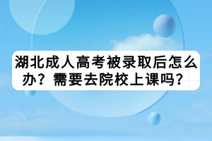 湖北成人高考被錄取后怎么辦？需要去院校上課嗎？