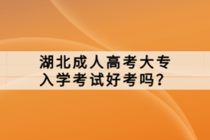 湖北成人高考大專入學(xué)考試好考嗎？