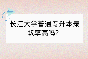長江大學(xué)普通專升本錄取率高嗎？