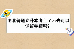 湖北普通專升本考上了不去可以保留學(xué)籍嗎？